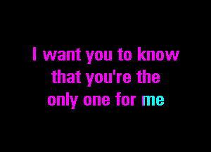 I want you to know

that you're the
only one for me