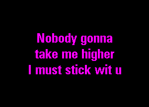 Nobody gonna

take me higher
I must stick wit u