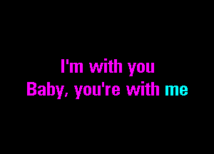 I'm with you

Baby. you're with me