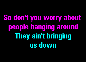 So don't you worry about
people hanging around

They ain't bringing
us down