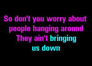 So don't you worry about
people hanging around

They ain't bringing
us down