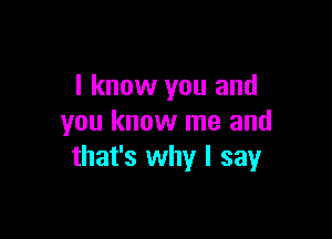 I know you and

you know me and
that's why I say