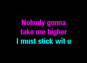 Nobody gonna

take me higher
I must stick wit u