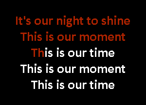 It's our night to shine
This is our moment
This is our time
This is our moment
This is our time