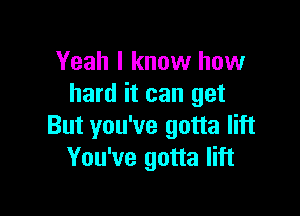 Yeah I know how
hard it can get

But you've gotta lift
You've gotta lift