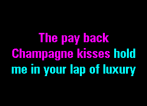 The pay back

Champagne kisses hold
me in your lap of luxury