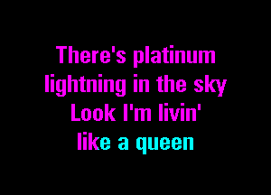 There's platinum
lightning in the sky

Look I'm livin'
like a queen