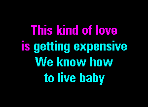 This kind of love
is getting expensive

We know how
to live baby