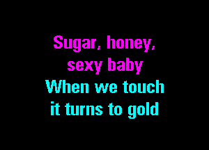 Sugar, honey.
sexy baby

When we touch
it turns to gold