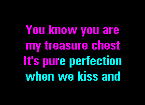 You know you are
my treasure chest

It's pure perfection
when we kiss and
