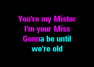 You're my Mister
I'm your Miss

Gonna be until
we're old