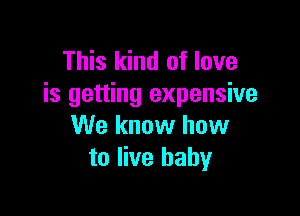 This kind of love
is getting expensive

We know how
to live baby