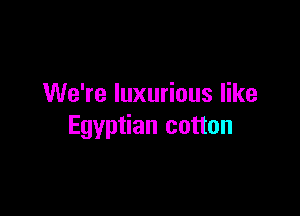 We're luxurious like

Egyptian cotton