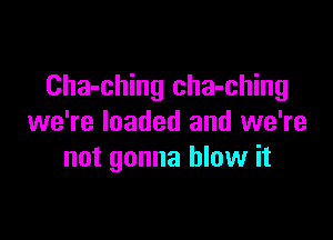 Cha-ching cha-ching

we're loaded and we're
not gonna blow it