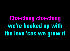 Cha-ching cha-ching

we're hooked up with
the love 'cos we grow it