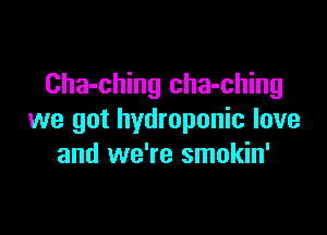 Cha-ching cha-ching

we got hydroponic love
and we're smokin'