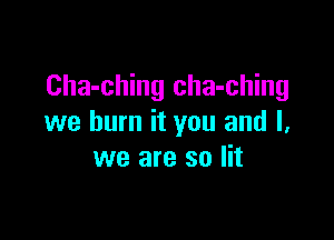 Cha-ching cha-ching

we burn it you and l,
we are so lit