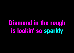 Diamond in the rough

is lookin' so sparkly