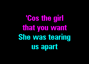 'Cos the girl
that you want

She was tearing
us apart