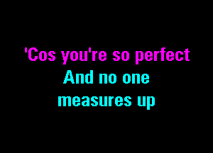 'Cos you're so perfect

And no one
measures up