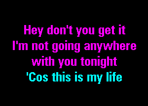 Hey don't you get it
I'm not going anywhere

with you tonight
'Cos this is my life