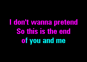 I don't wanna pretend

So this is the end
of you and me