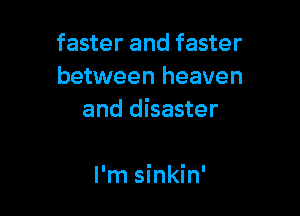 faster and faster
between heaven

and disaster

I'm sinkin'