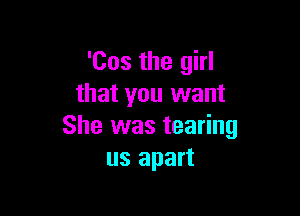 'Cos the girl
that you want

She was tearing
us apart