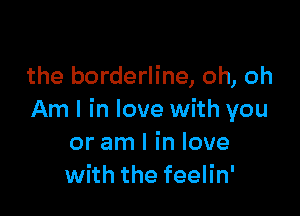 the borderline, oh, oh

Am I in love with you
or am I in love
with the feelin'