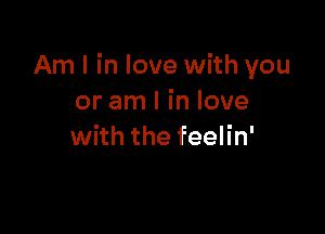 Am I in love with you
or am I in love

with the feelin'