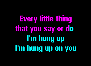 Every little thing
that you say or do

I'm hung up
I'm hung up on you