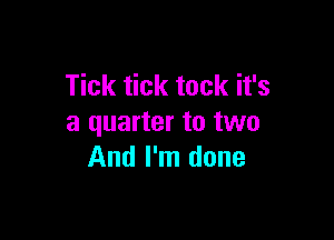 Tick tick tock it's

a quarter to two
And I'm done