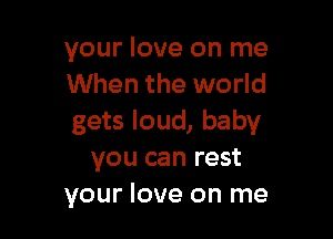 your love on me
When the world

gets loud, baby
you can rest
your love on me