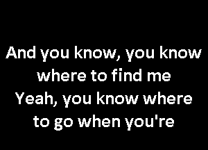 And you know, you know

where to find me
Yeah, you know where
to go when you're