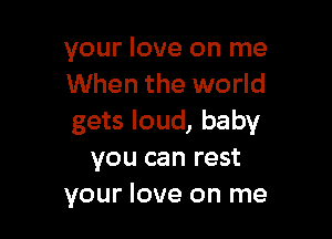 your love on me
When the world

gets loud, baby
you can rest
your love on me