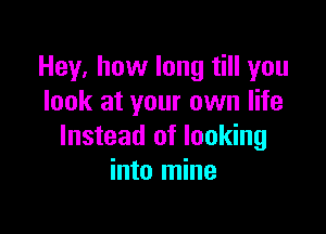 Hey, how long till you
look at your own life

Instead of looking
into mine