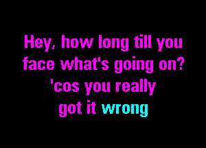 Hey, how long till you
face what's going on?

'cos you really
got it wrong