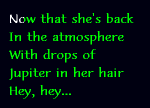 Now that she's back
In the atmosphere
With drops of
Jupiter in her hair
Hey, hey...