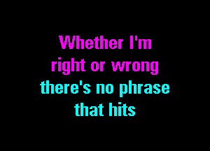 Whether I'm
right or wrong

there's no phrase
that hits