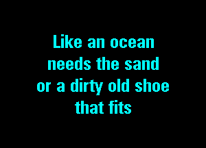Like an ocean
needs the sand

or a dirty old shoe
that fits