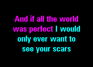 And if all the world
was perfect I would

only ever want to
see your scars