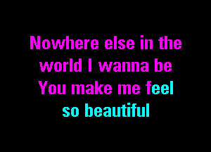 Nowhere else in the
world I wanna be

You make me feel
so beautiful