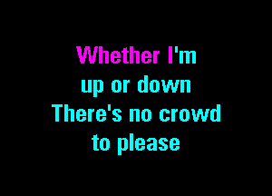 Whether I'm
up or down

There's no crowd
to please