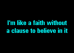 I'm like a faith without

a clause to believe in it