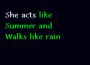She acts like
Summer and

Walks like rain