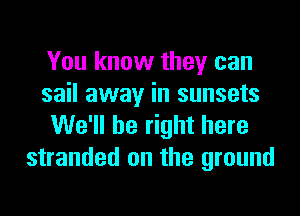 You know they can
sail away in sunsets

We'll be right here
stranded on the ground