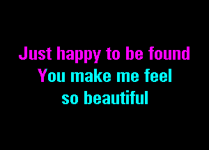 Just happy to be found

You make me feel
so beautiful