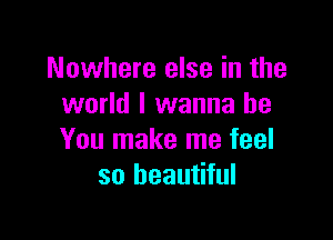 Nowhere else in the
world I wanna be

You make me feel
so beautiful