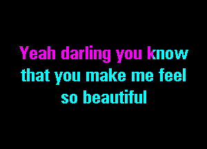 Yeah darling you know

that you make me feel
so beautiful