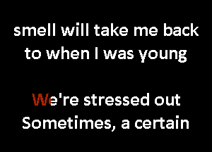 smell will take me back
to when I was young

We're stressed out
Sometimes, a certain